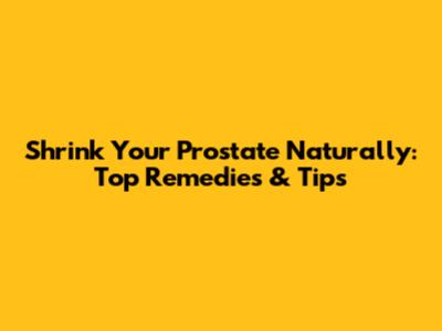 Shrink Your Prostate Naturally: Top Remedies & Tips