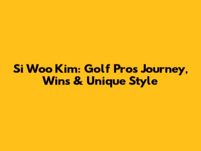 Si Woo Kim: Golf Pro's Journey, Wins & Unique Style
