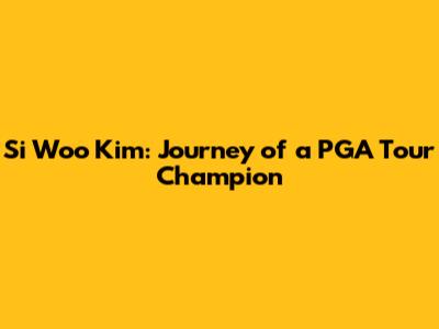 Si Woo Kim: Journey of a PGA Tour Champion