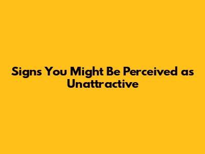 Signs You Might Be Perceived as Unattractive