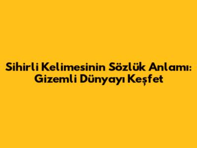 Sihirli Kelimesinin Sözlük Anlamı: Gizemli Dünyayı Keşfet