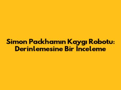 Simon Packham'ın Kaygı Robotu: Derinlemesine Bir İnceleme