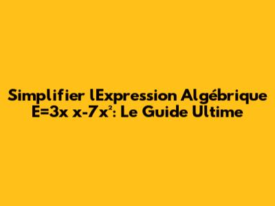 Simplifier l'Expression Algébrique E=3x*x-7x²: Le Guide Ultime