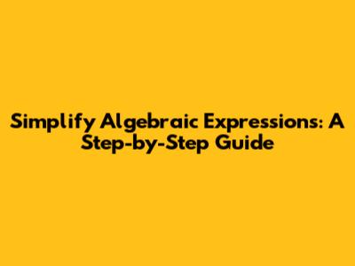 Simplify Algebraic Expressions: A Step-by-Step Guide