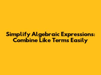 Simplify Algebraic Expressions: Combine Like Terms Easily