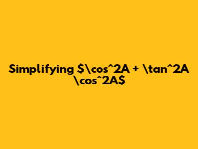 Simplifying $\cos^2A + \tan^2A \cos^2A$