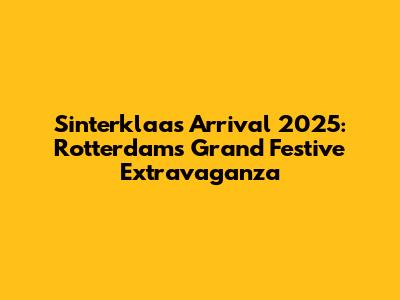 Sinterklaas Arrival 2025: Rotterdam's Grand Festive Extravaganza
