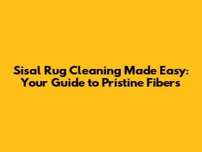 Sisal Rug Cleaning Made Easy: Your Guide to Pristine Fibers