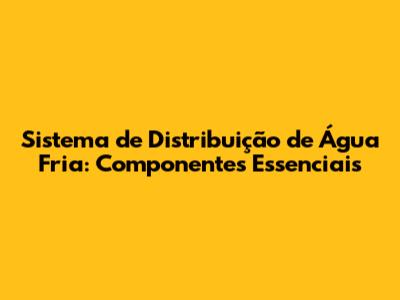 Sistema de Distribuição de Água Fria: Componentes Essenciais