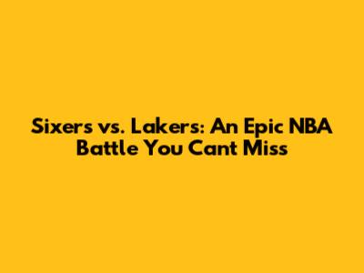 Sixers vs. Lakers: An Epic NBA Battle You Can't Miss