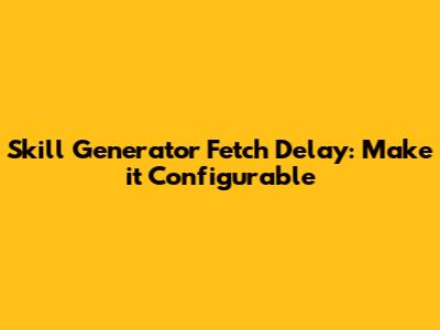 Skill Generator Fetch Delay: Make it Configurable