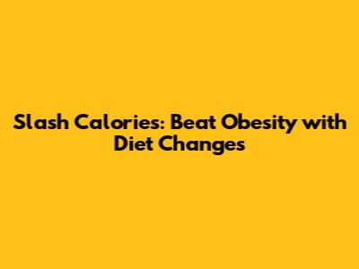 Slash Calories: Beat Obesity with Diet Changes