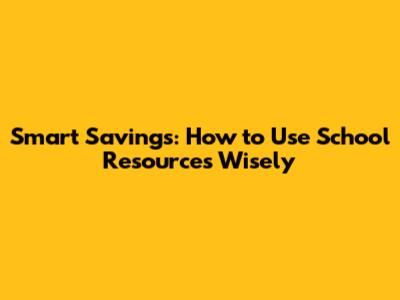 Smart Savings: How to Use School Resources Wisely
