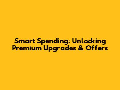 Smart Spending: Unlocking Premium Upgrades & Offers