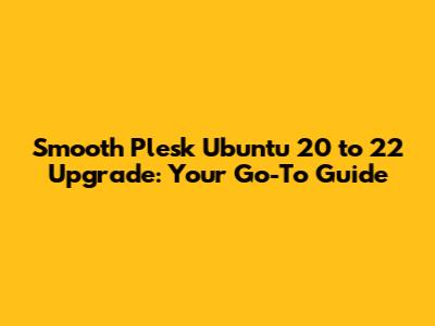 Smooth Plesk Ubuntu 20 to 22 Upgrade: Your Go-To Guide