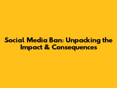 Social Media Ban: Unpacking the Impact & Consequences