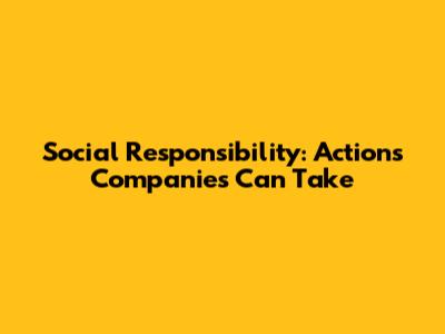 Social Responsibility: Actions Companies Can Take