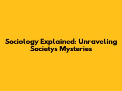 Sociology Explained: Unraveling Society's Mysteries
