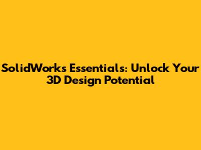 SolidWorks Essentials: Unlock Your 3D Design Potential