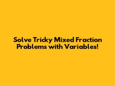 Solve Tricky Mixed Fraction Problems with Variables!