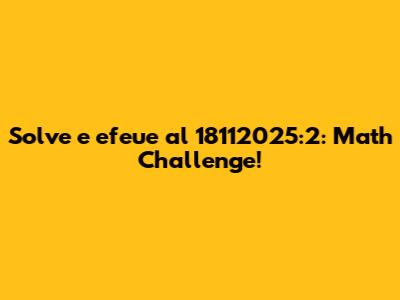 Solve e efeue al 18112025:2: Math Challenge!