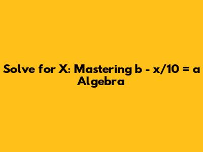 Solve for X: Mastering b - x/10 = a Algebra
