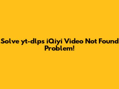 Solve yt-dlp's 'iQiyi Video Not Found' Problem!