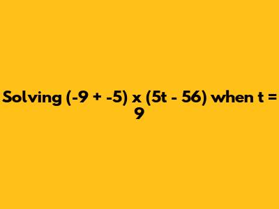 Solving (-9 + -5) x (5t - 56) when t = 9
