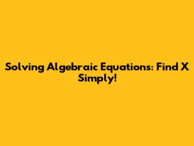 Solving Algebraic Equations: Find X Simply!