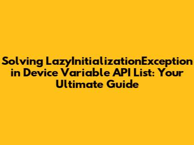 Solving LazyInitializationException in Device Variable API List: Your Ultimate Guide