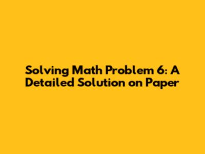 Solving Math Problem 6: A Detailed Solution on Paper