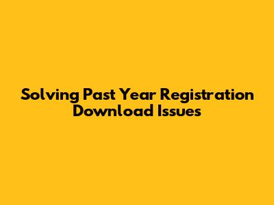 Solving Past Year Registration Download Issues