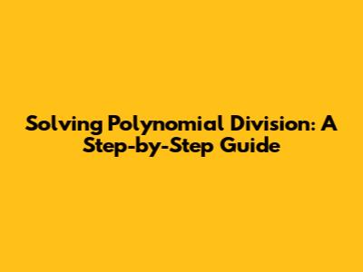 Solving Polynomial Division: A Step-by-Step Guide