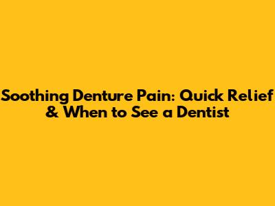 Soothing Denture Pain: Quick Relief & When to See a Dentist