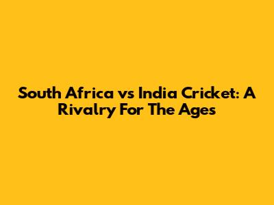 South Africa vs India Cricket: A Rivalry For The Ages