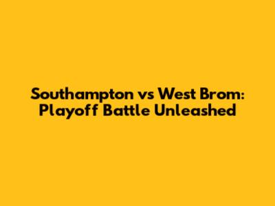 Southampton vs West Brom: Playoff Battle Unleashed