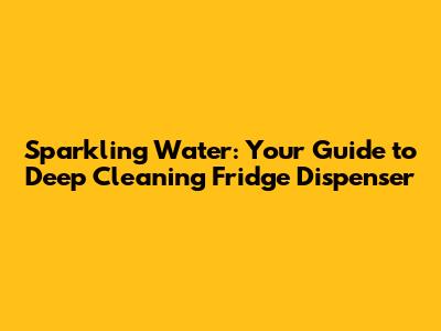 Sparkling Water: Your Guide to Deep Cleaning Fridge Dispenser