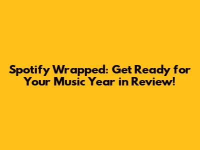 Spotify Wrapped: Get Ready for Your Music Year in Review!