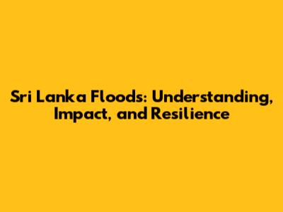 Sri Lanka Floods: Understanding, Impact, and Resilience