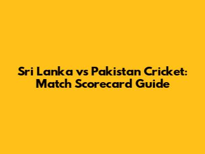 Sri Lanka vs Pakistan Cricket: Match Scorecard Guide