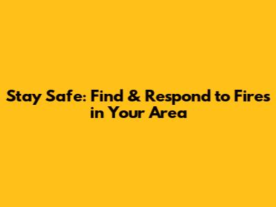 Stay Safe: Find & Respond to Fires in Your Area
