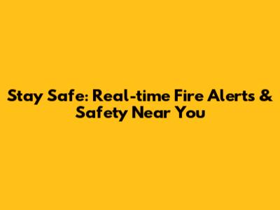 Stay Safe: Real-time Fire Alerts & Safety Near You