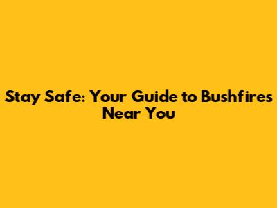 Stay Safe: Your Guide to Bushfires Near You