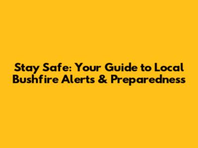 Stay Safe: Your Guide to Local Bushfire Alerts & Preparedness