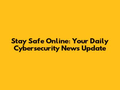 Stay Safe Online: Your Daily Cybersecurity News Update