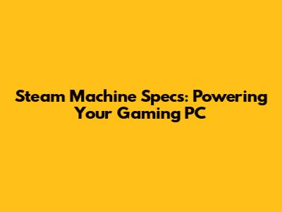 Steam Machine Specs: Powering Your Gaming PC