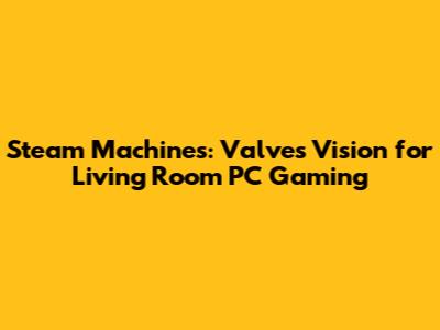 Steam Machines: Valve's Vision for Living Room PC Gaming