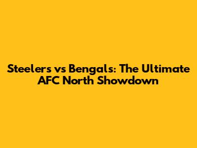 Steelers vs Bengals: The Ultimate AFC North Showdown