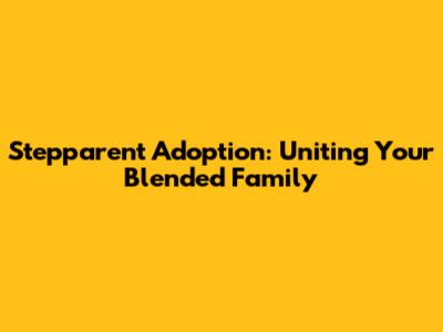Stepparent Adoption: Uniting Your Blended Family