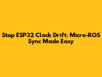 Stop ESP32 Clock Drift: Micro-ROS Sync Made Easy